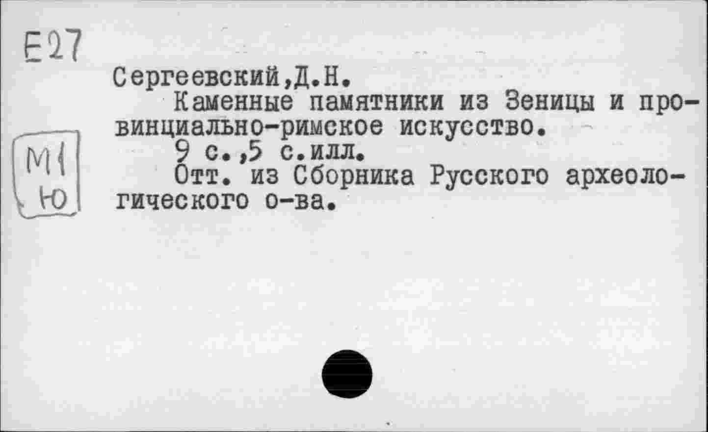 ﻿Е'П
Сергеевский,Д.Н.
Каменные памятники из Зеницы и провинциально-римское искусство.
9 с. ,5 с. илл.
Отт. из Сборника Русского археологического о-ва.